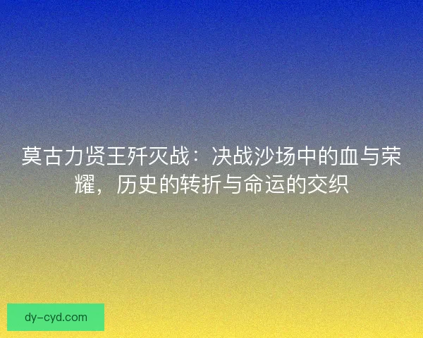 莫古力贤王歼灭战：决战沙场中的血与荣耀，历史的转折与命运的交织