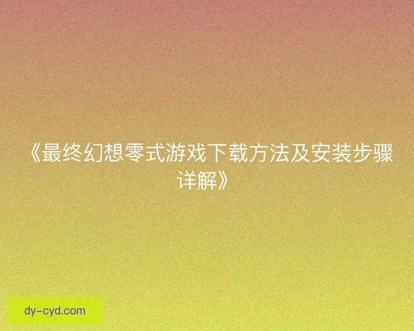 《最终幻想零式游戏下载方法及安装步骤详解》