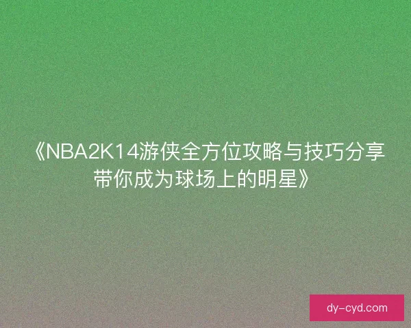 《NBA2K14游侠全方位攻略与技巧分享带你成为球场上的明星》