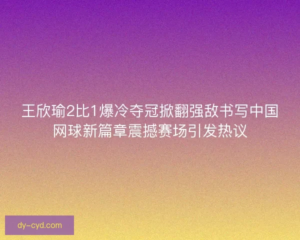 王欣瑜2比1爆冷夺冠掀翻强敌书写中国网球新篇章震撼赛场引发热议