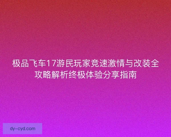 极品飞车17游民玩家竞速激情与改装全攻略解析终极体验分享指南