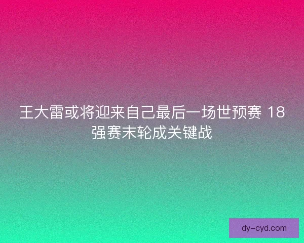 王大雷或将迎来自己最后一场世预赛 18强赛末轮成关键战