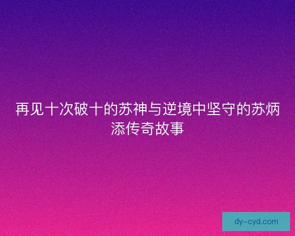 再见十次破十的苏神与逆境中坚守的苏炳添传奇故事