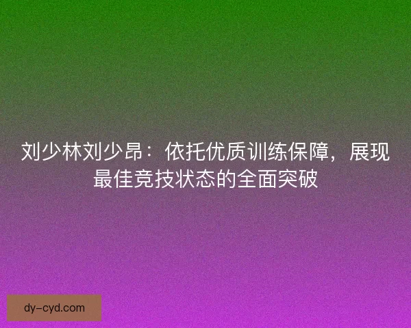 刘少林刘少昂：依托优质训练保障，展现最佳竞技状态的全面突破