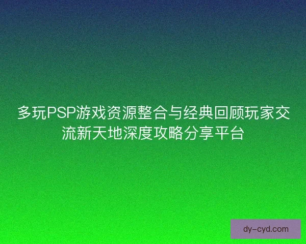 多玩PSP游戏资源整合与经典回顾玩家交流新天地深度攻略分享平台