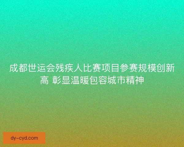 成都世运会残疾人比赛项目参赛规模创新高 彰显温暖包容城市精神