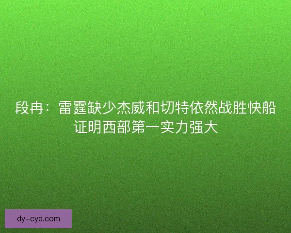 段冉：雷霆缺少杰威和切特依然战胜快船证明西部第一实力强大