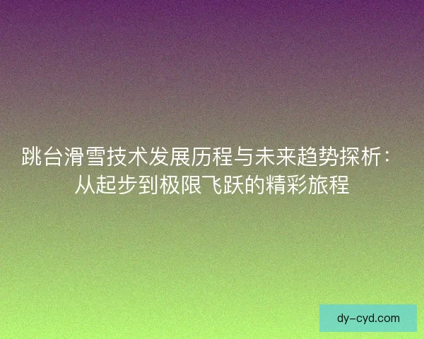 跳台滑雪技术发展历程与未来趋势探析：从起步到极限飞跃的精彩旅程